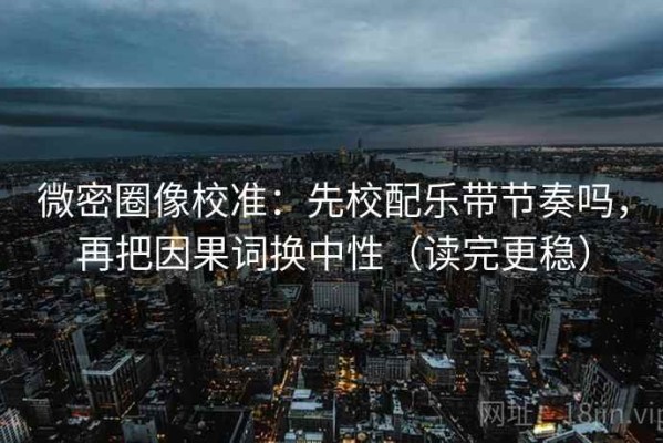 微密圈像校准：先校配乐带节奏吗，再把因果词换中性（读完更稳）