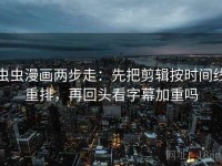 虫虫漫画两步走：先把剪辑按时间线重排，再回头看字幕加重吗