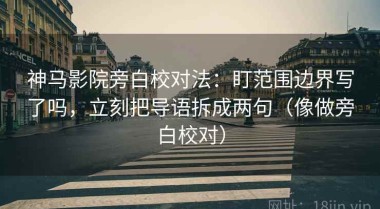 神马影院旁白校对法：盯范围边界写了吗，立刻把导语拆成两句（像做旁白校对）