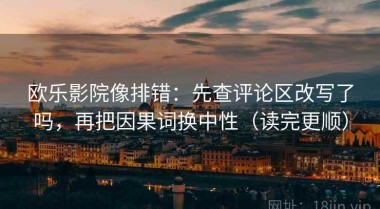 欧乐影院像排错：先查评论区改写了吗，再把因果词换中性（读完更顺）