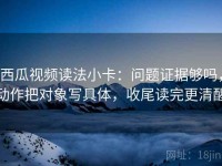西瓜视频读法小卡：问题证据够吗，动作把对象写具体，收尾读完更清醒