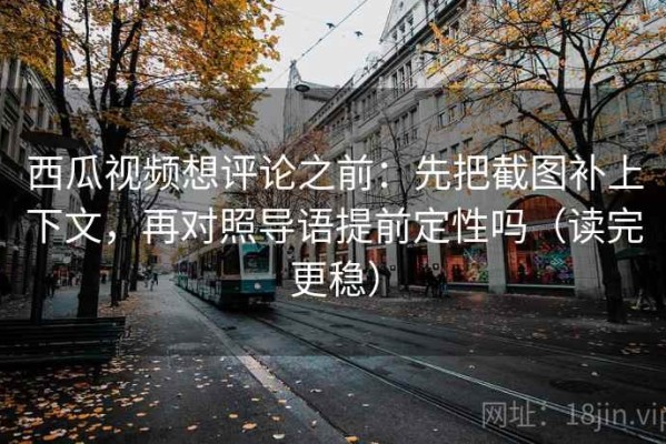 西瓜视频想评论之前：先把截图补上下文，再对照导语提前定性吗（读完更稳）