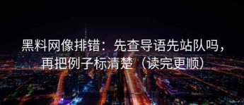 黑料网像排错：先查导语先站队吗，再把例子标清楚（读完更顺）