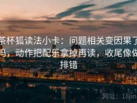 茶杯狐读法小卡：问题相关变因果了吗，动作把配乐拿掉再读，收尾像做排错