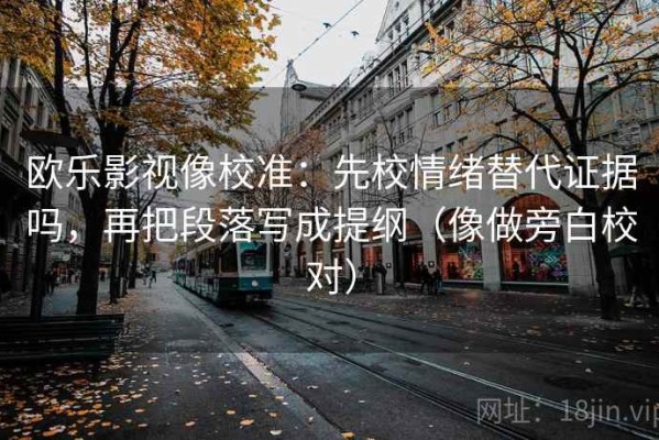 欧乐影视像校准：先校情绪替代证据吗，再把段落写成提纲（像做旁白校对）