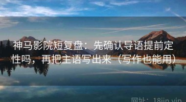 神马影院短复盘：先确认导语提前定性吗，再把主语写出来（写作也能用）