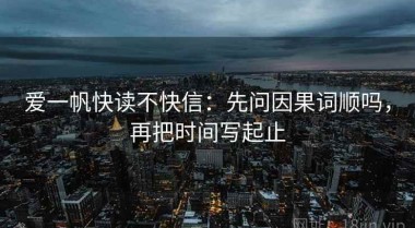 爱一帆快读不快信：先问因果词顺吗，再把时间写起止