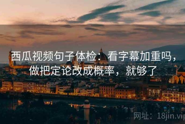 西瓜视频句子体检：看字幕加重吗，做把定论改成概率，就够了