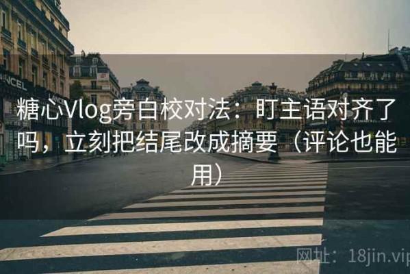糖心Vlog旁白校对法：盯主语对齐了吗，立刻把结尾改成摘要（评论也能用）