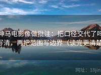 神马电影像做批注：把口径交代了吗写清，再把范围写边界（读完更清楚）