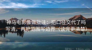 神马电影像做批注：把口径交代了吗写清，再把范围写边界（读完更清楚）