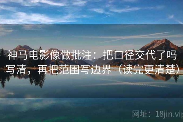 神马电影像做批注：把口径交代了吗写清，再把范围写边界（读完更清楚）