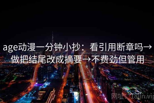 age动漫一分钟小抄：看引用断章吗→做把结尾改成摘要→不费劲但管用