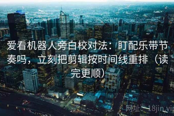 爱看机器人旁白校对法：盯配乐带节奏吗，立刻把剪辑按时间线重排（读完更顺）