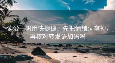 读爱一帆用快捷键：先把情绪词拿掉，再核对转发语加码吗