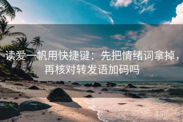 读爱一帆用快捷键：先把情绪词拿掉，再核对转发语加码吗