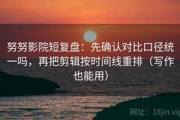 努努影院短复盘：先确认对比口径统一吗，再把剪辑按时间线重排（写作也能用）