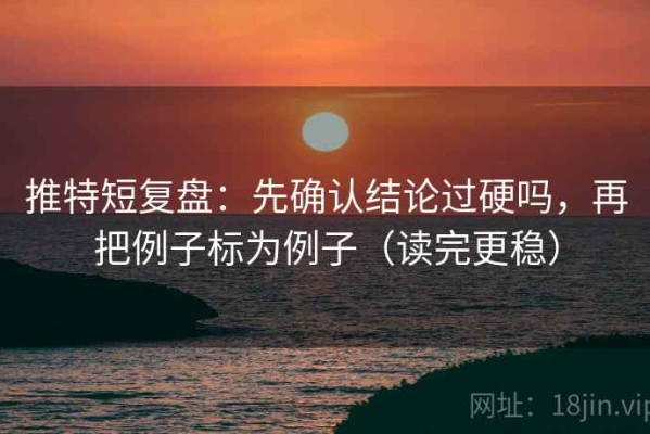 推特短复盘：先确认结论过硬吗，再把例子标为例子（读完更稳）
