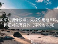 风车动漫像校准：先校引用断章吗，再把对象写具体（评论也能用）