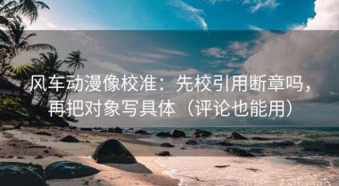 风车动漫像校准：先校引用断章吗，再把对象写具体（评论也能用）
