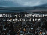 星辰影院小卡片：问题导语提前定性吗，动作把镜头选择写明