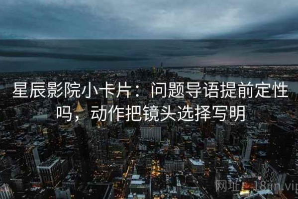 星辰影院小卡片：问题导语提前定性吗，动作把镜头选择写明
