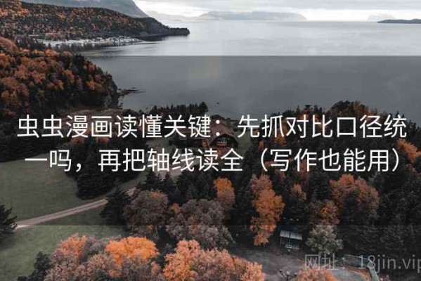虫虫漫画读懂关键：先抓对比口径统一吗，再把轴线读全（写作也能用）