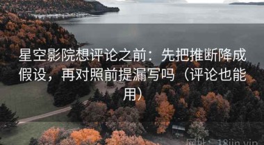星空影院想评论之前：先把推断降成假设，再对照前提漏写吗（评论也能用）