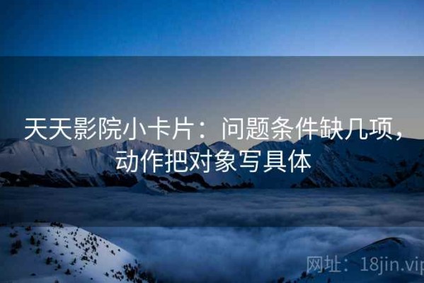 天天影院小卡片：问题条件缺几项，动作把对象写具体