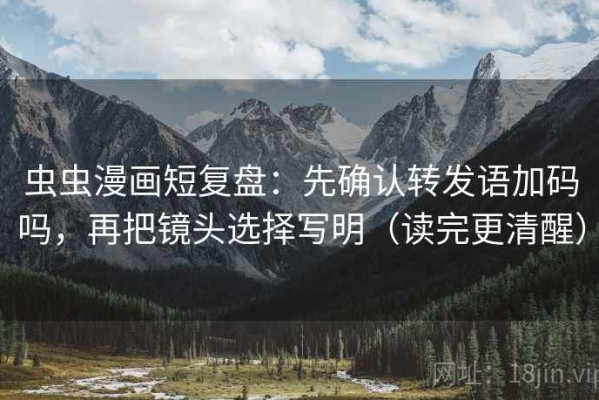 虫虫漫画短复盘：先确认转发语加码吗，再把镜头选择写明（读完更清醒）