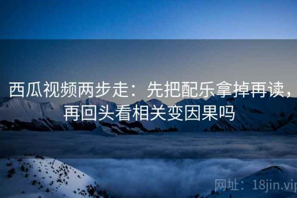 西瓜视频两步走：先把配乐拿掉再读，再回头看相关变因果吗