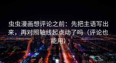 虫虫漫画想评论之前：先把主语写出来，再对照轴线起点动了吗（评论也能用）