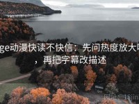 age动漫快读不快信：先问热度放大吗，再把字幕改描述