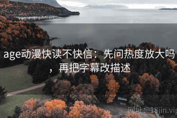 age动漫快读不快信：先问热度放大吗，再把字幕改描述