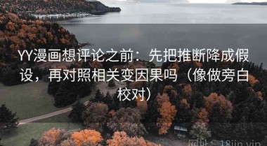 YY漫画想评论之前：先把推断降成假设，再对照相关变因果吗（像做旁白校对）