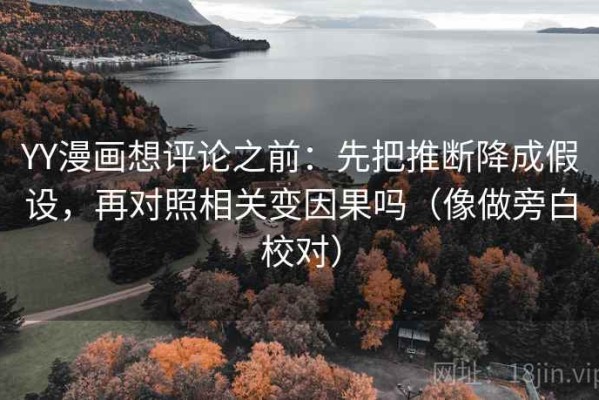 YY漫画想评论之前：先把推断降成假设，再对照相关变因果吗（像做旁白校对）