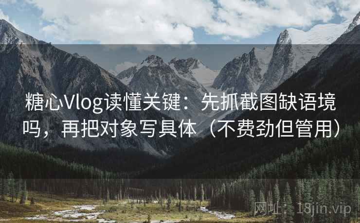 糖心Vlog读懂关键:先抓截图缺语境吗,再把对象写具体(不费劲但管用) 糖心Vlog读懂关键:先抓截图缺语境吗,再把对象写具体(不费劲但管用)