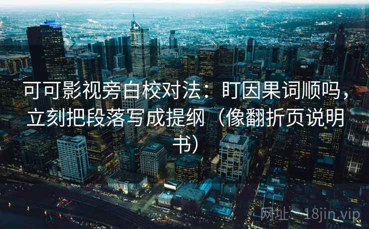 可可影视旁白校对法:盯因果词顺吗,立刻把段落写成提纲(像翻折页说明书) 可可影视旁白校对法:盯因果词顺吗,立刻把段落写成提纲(像翻折页说明书)