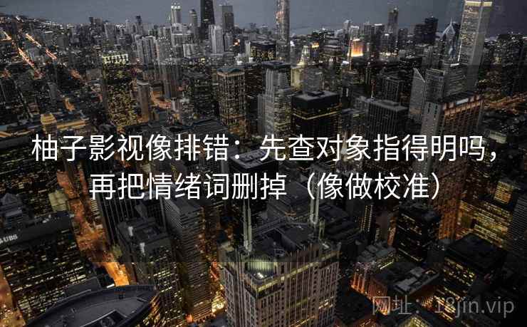 柚子影视像排错:先查对象指得明吗,再把情绪词删掉(像做校准) 柚子影视像排错:先查对象指得明吗,再把情绪词删掉(像做校准)