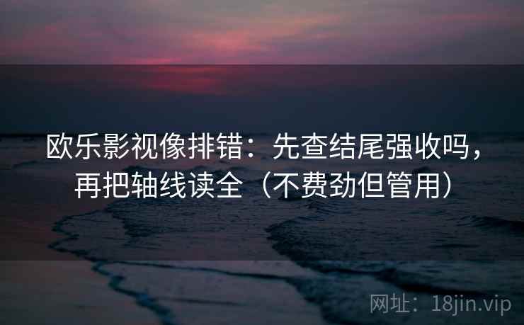 欧乐影视像排错:先查结尾强收吗,再把轴线读全(不费劲但管用) 欧乐影视像排错:先查结尾强收吗,再把轴线读全(不费劲但管用)