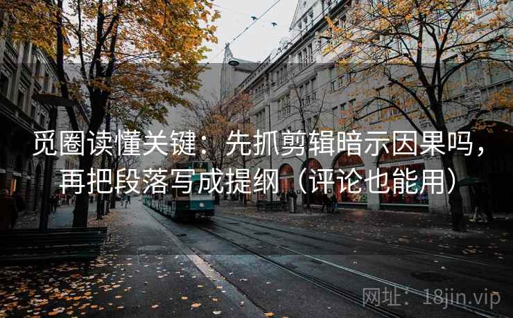 觅圈读懂关键:先抓剪辑暗示因果吗,再把段落写成提纲(评论也能用) 觅圈读懂关键:先抓剪辑暗示因果吗,再把段落写成提纲(评论也能用)