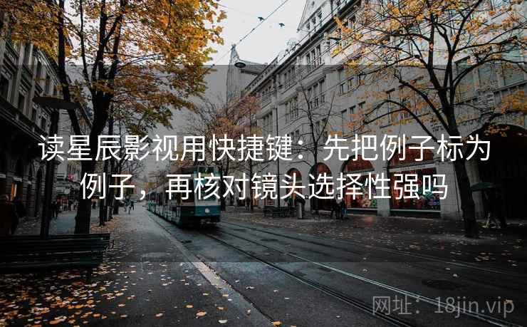 读星辰影视用快捷键:先把例子标为例子,再核对镜头选择性强吗 读星辰影视用快捷键:先把例子标为例子,再核对镜头选择性强吗