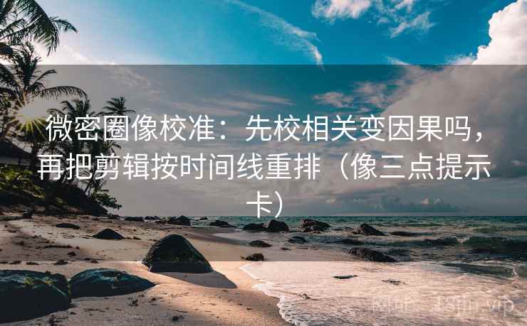 微密圈像校准：先校相关变因果吗，再把剪辑按时间线重排（像三点提示卡）