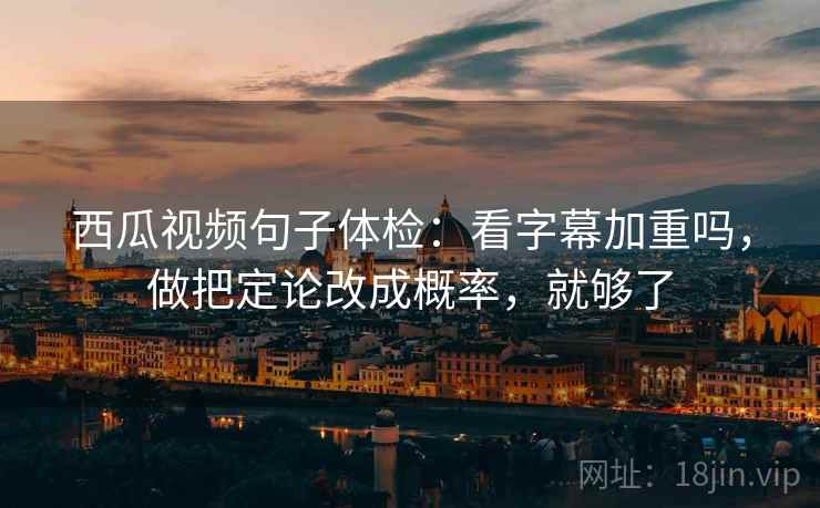 西瓜视频句子体检：看字幕加重吗，做把定论改成概率，就够了