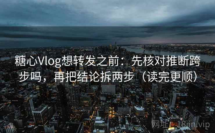 糖心Vlog想转发之前：先核对推断跨步吗，再把结论拆两步（读完更顺）