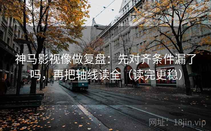 神马影视像做复盘：先对齐条件漏了吗，再把轴线读全（读完更稳）