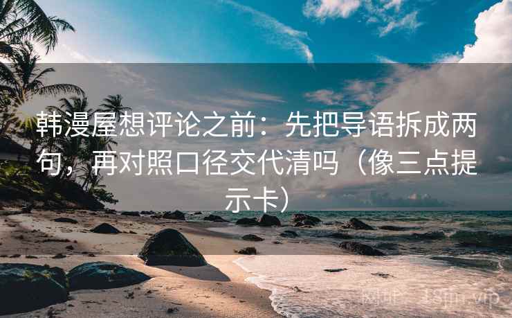 韩漫屋想评论之前:先把导语拆成两句,再对照口径交代清吗(像三点提示卡) 韩漫屋想评论之前:先把导语拆成两句,再对照口径交代清吗(像三点提示卡)