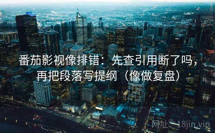 番茄影视像排错:先查引用断了吗,再把段落写提纲(像做复盘) 番茄影视像排错:先查引用断了吗,再把段落写提纲(像做复盘)