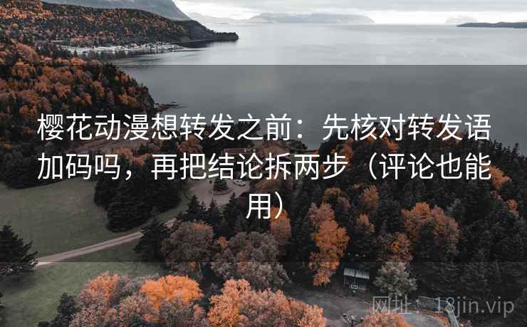 樱花动漫想转发之前:先核对转发语加码吗,再把结论拆两步(评论也能用) 樱花动漫想转发之前:先核对转发语加码吗,再把结论拆两步(评论也能用)