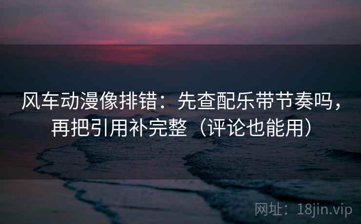 风车动漫像排错:先查配乐带节奏吗,再把引用补完整(评论也能用) 风车动漫像排错:先查配乐带节奏吗,再把引用补完整(评论也能用)